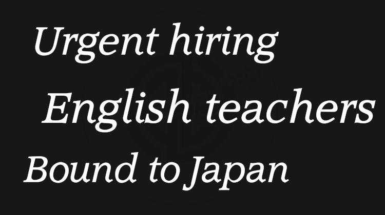 Urgent hiring English teachers bound to Japan